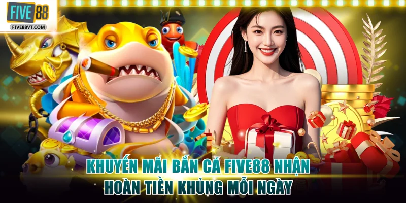 Khuyến mãi bắn cá Five88 nhận hoàn tiền khủng mỗi ngày
